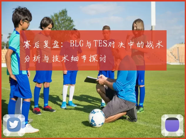 赛后复盘：BLG与TES对决中的战术分析与技术细节探讨