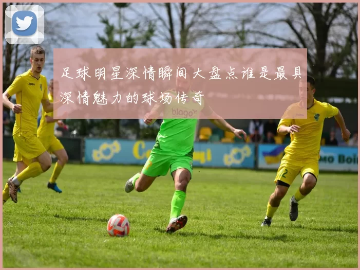 足球明星深情瞬间大盘点谁是最具深情魅力的球场传奇