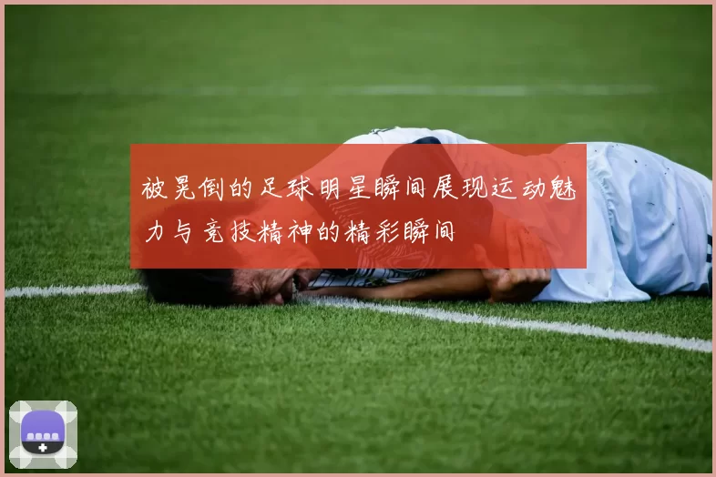 被晃倒的足球明星瞬间展现运动魅力与竞技精神的精彩瞬间