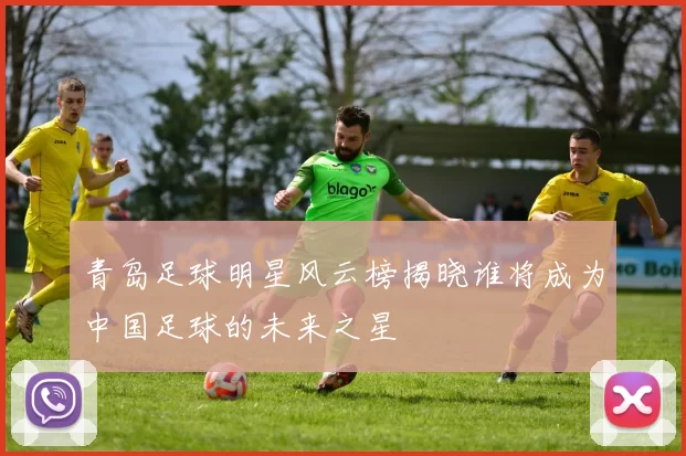 青岛足球明星风云榜揭晓谁将成为中国足球的未来之星