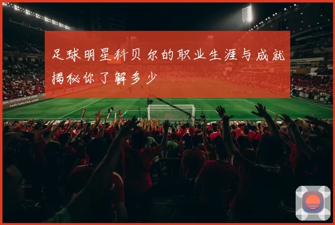 足球明星科贝尔的职业生涯与成就揭秘你了解多少