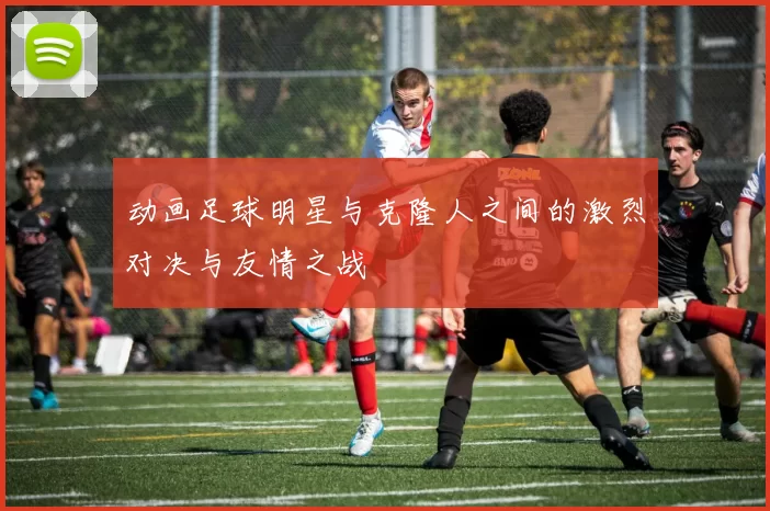 动画足球明星与克隆人之间的激烈对决与友情之战