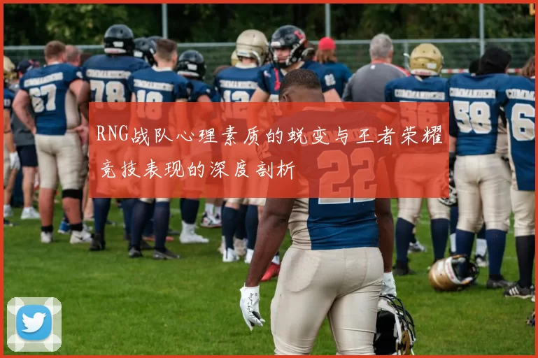 RNG战队心理素质的蜕变与王者荣耀竞技表现的深度剖析