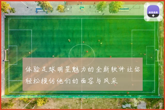 体验足球明星魅力的全新软件让你轻松模仿他们的面容与风采
