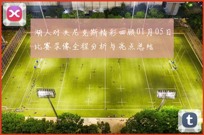 湖人对决尼克斯精彩回顾01月05日比赛录像全程分析与亮点总结