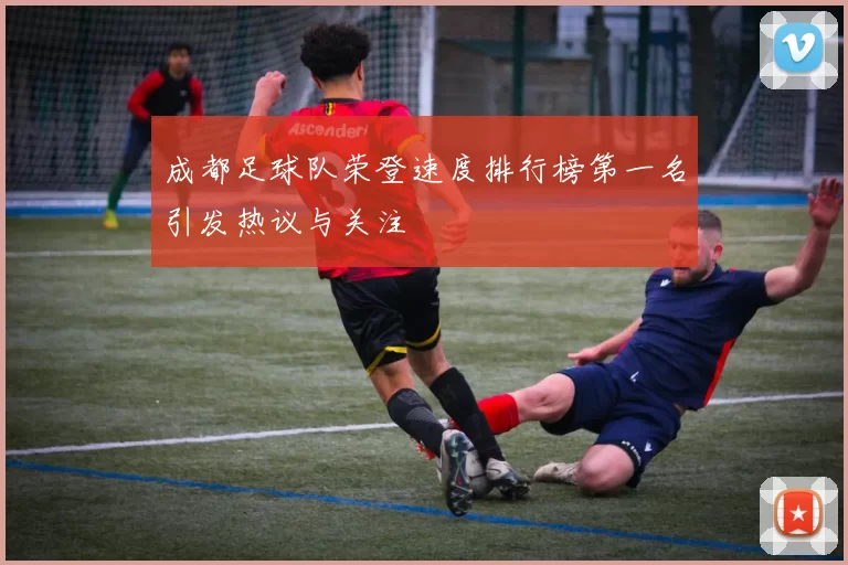 成都足球队荣登速度排行榜第一名引发热议与关注