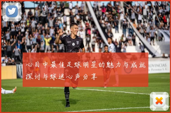心目中最佳足球明星的魅力与成就探讨与球迷心声分享