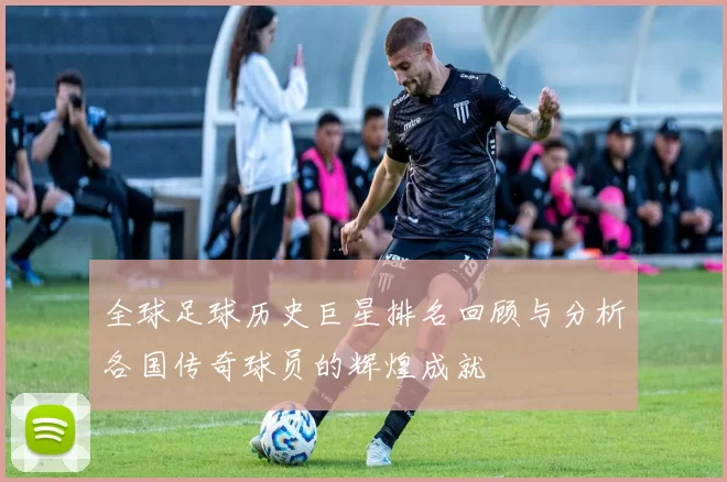 全球足球历史巨星排名回顾与分析各国传奇球员的辉煌成就