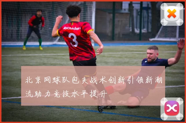 北京网球队包夹战术创新引领新潮流助力竞技水平提升