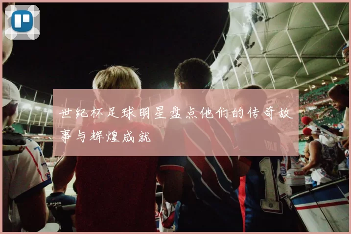 世纪杯足球明星盘点他们的传奇故事与辉煌成就