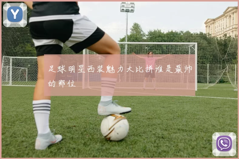 足球明星西装魅力大比拼谁是最帅的那位