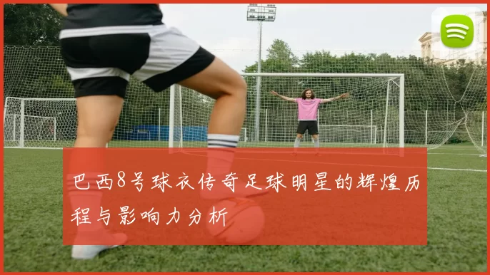 巴西8号球衣传奇足球明星的辉煌历程与影响力分析