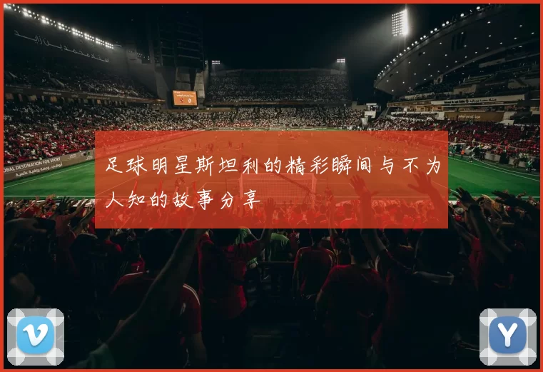 足球明星斯坦利的精彩瞬间与不为人知的故事分享