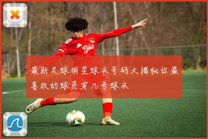 最新足球明星球衣号码大揭秘你最喜欢的球员穿几号球衣