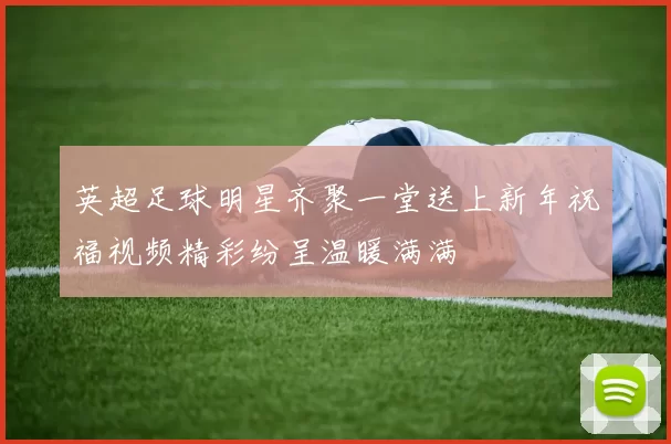 英超足球明星齐聚一堂送上新年祝福视频精彩纷呈温暖满满
