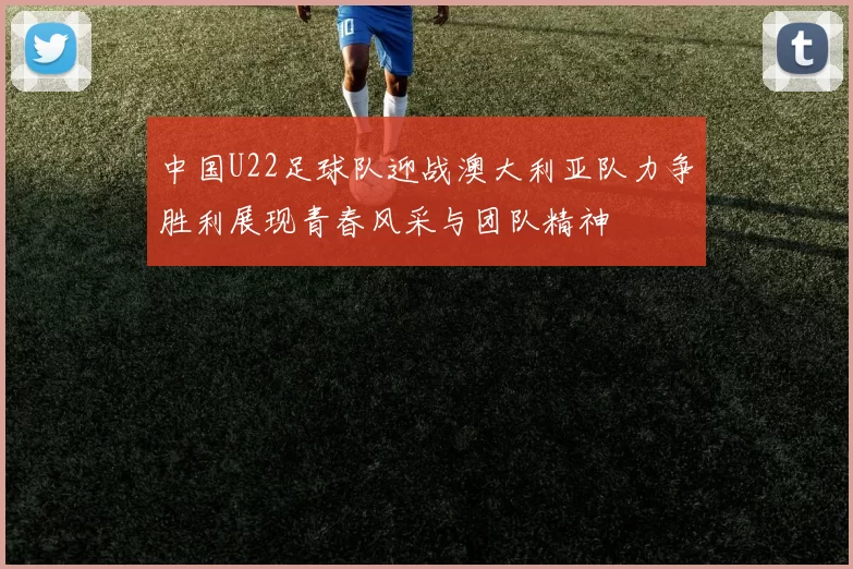 中国U22足球队迎战澳大利亚队力争胜利展现青春风采与团队精神