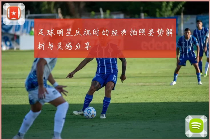 足球明星庆祝时的经典拍照姿势解析与灵感分享