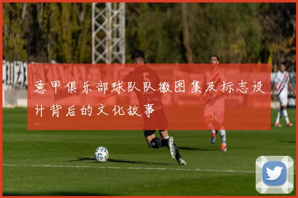 意甲俱乐部球队队徽图集及标志设计背后的文化故事
