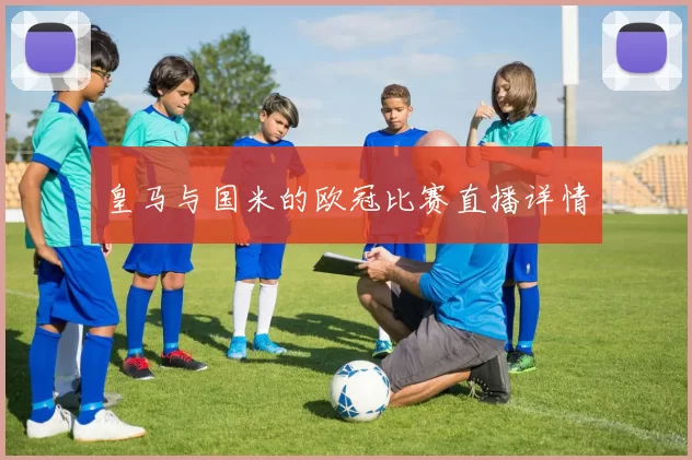 皇马与国米的欧冠比赛直播详情