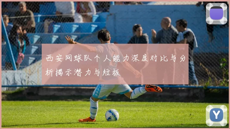 西安网球队个人能力深度对比与分析揭示潜力与短板