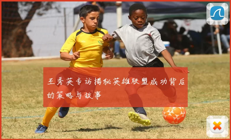 王秀英专访揭秘英雄联盟成功背后的策略与故事