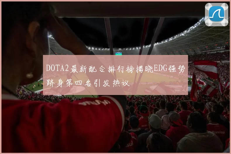 DOTA2最新配合排行榜揭晓EDG强势跻身第四名引发热议