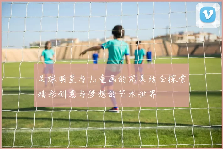 足球明星与儿童画的完美结合探索精彩创意与梦想的艺术世界
