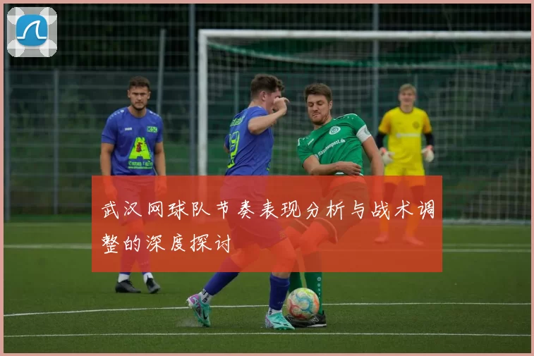 武汉网球队节奏表现分析与战术调整的深度探讨