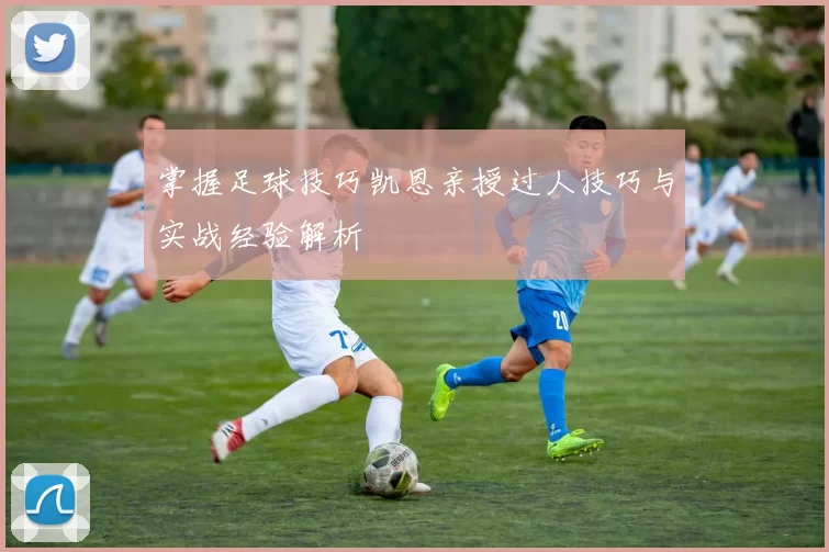 掌握足球技巧凯恩亲授过人技巧与实战经验解析