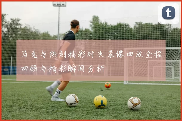 马竞与热刺精彩对决录像回放全程回顾与精彩瞬间分析
