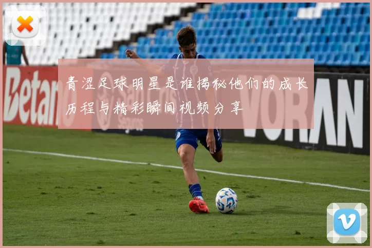 青涩足球明星是谁揭秘他们的成长历程与精彩瞬间视频分享