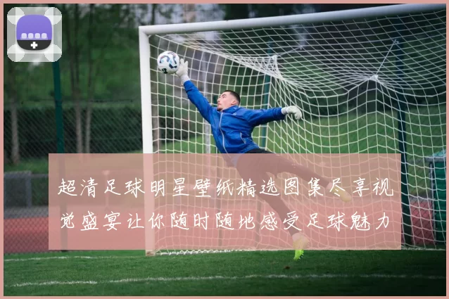 超清足球明星壁纸精选图集尽享视觉盛宴让你随时随地感受足球魅力