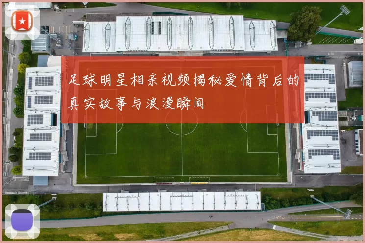 足球明星相亲视频揭秘爱情背后的真实故事与浪漫瞬间