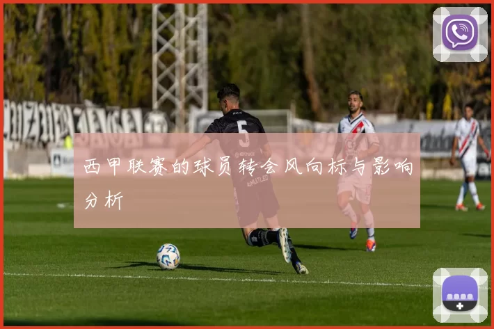 西甲联赛的球员转会风向标与影响分析