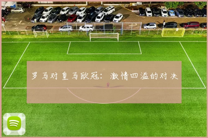 罗马对皇马欧冠：激情四溢的对决