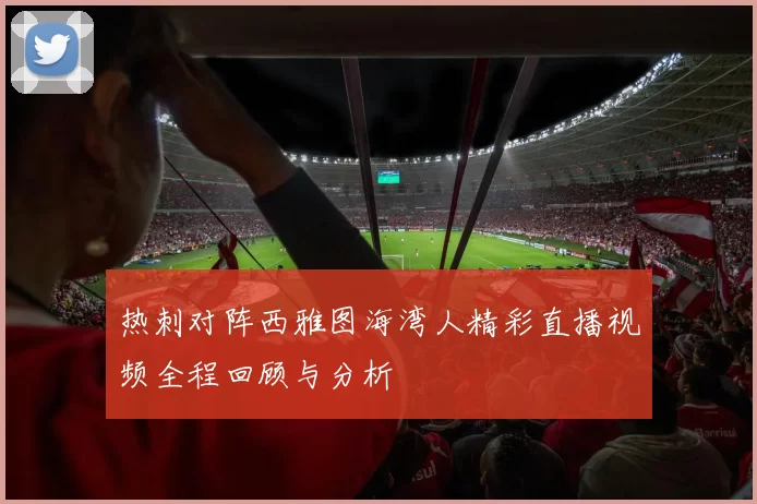 热刺对阵西雅图海湾人精彩直播视频全程回顾与分析