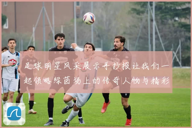 足球明星风采展示手抄报让我们一起领略绿茵场上的传奇人物与精彩瞬间