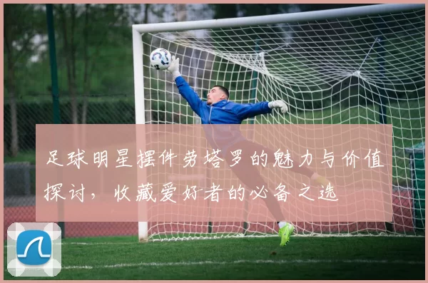 足球明星摆件劳塔罗的魅力与价值探讨，收藏爱好者的必备之选