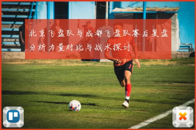 北京飞盘队与成都飞盘队赛后复盘分析力量对比与战术探讨