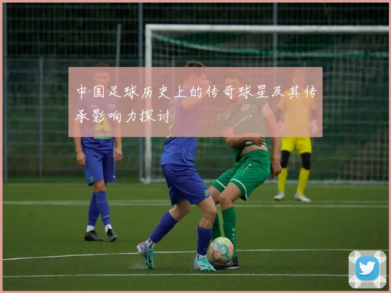 中国足球历史上的传奇球星及其传承影响力探讨