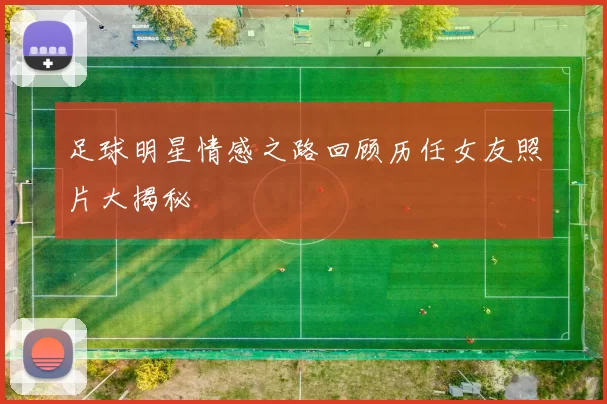 足球明星情感之路回顾历任女友照片大揭秘