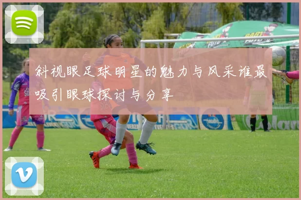 斜视眼足球明星的魅力与风采谁最吸引眼球探讨与分享