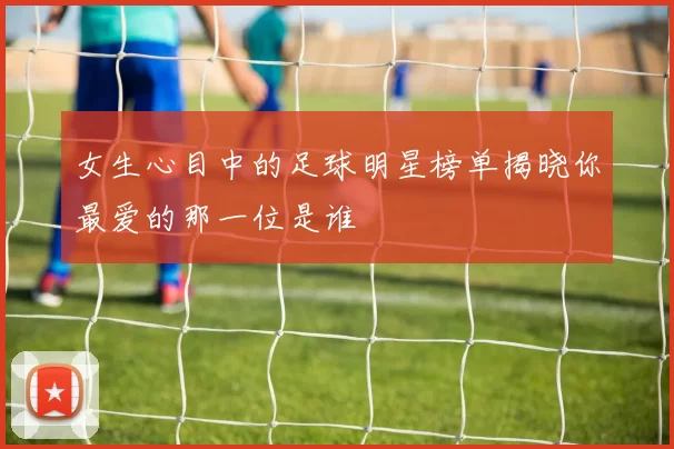 女生心目中的足球明星榜单揭晓你最爱的那一位是谁