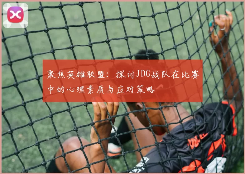 聚焦英雄联盟：探讨JDG战队在比赛中的心理素质与应对策略