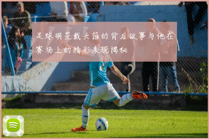 足球明星戴头箍的背后故事与他在赛场上的精彩表现揭秘