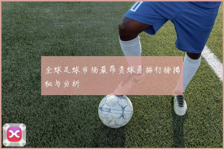 全球足球市场最昂贵球员排行榜揭秘与分析