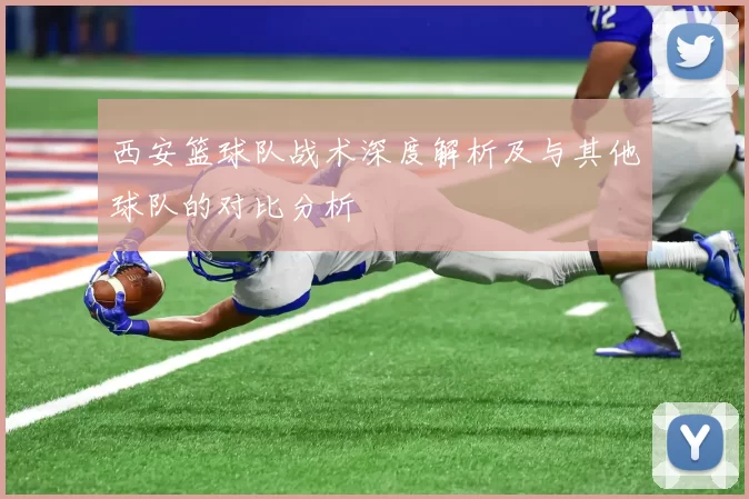 西安篮球队战术深度解析及与其他球队的对比分析