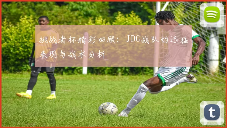 挑战者杯精彩回顾：JDG战队的迅猛表现与战术分析