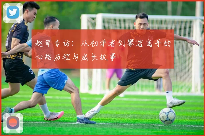 赵军专访：从初学者到攀岩高手的心路历程与成长故事