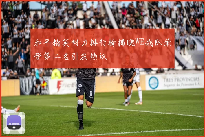 和平精英耐力排行榜揭晓WE战队荣登第二名引发热议